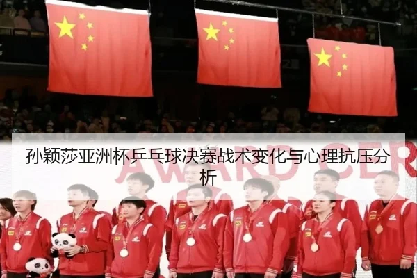 孙颖莎亚洲杯乒乓球决赛战术变化与心理抗压分析