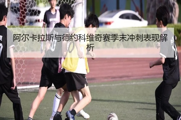 阿尔卡拉斯与德约科维奇赛季末冲刺表现解析